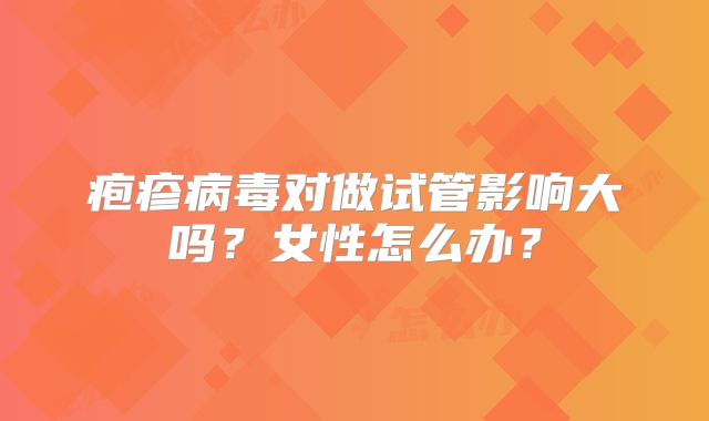 疱疹病毒对做试管影响大吗?女性怎么办?