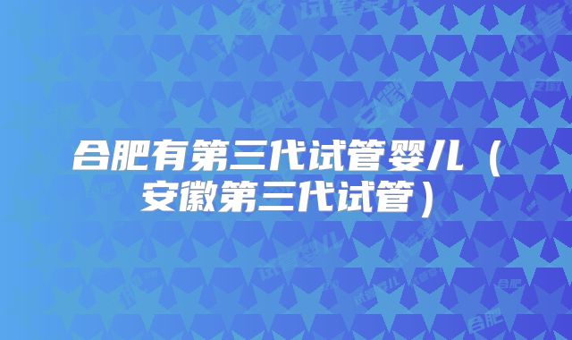 合肥有第三代试管婴儿（安徽第三代试管）
