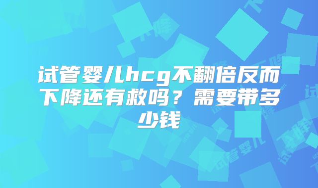 试管婴儿hcg不翻倍反而下降还有救吗?需要带多少钱
