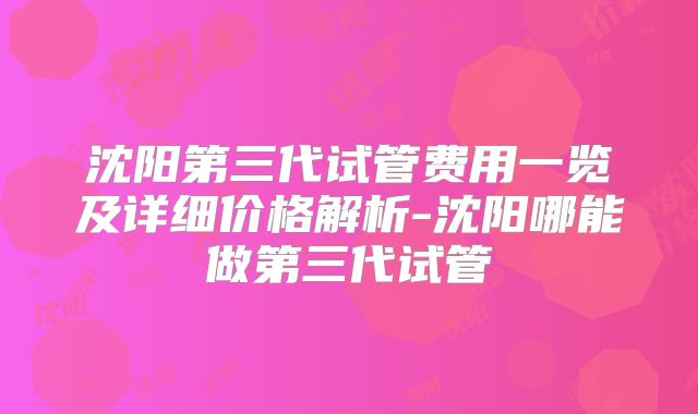 沈阳第三代试管费用一览及详细价格解析-沈阳哪能做第三代试管