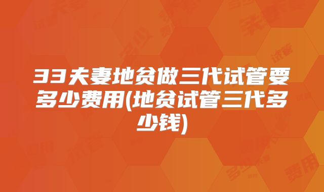 33夫妻地贫做三代试管要多少费用(地贫试管三代多少钱)