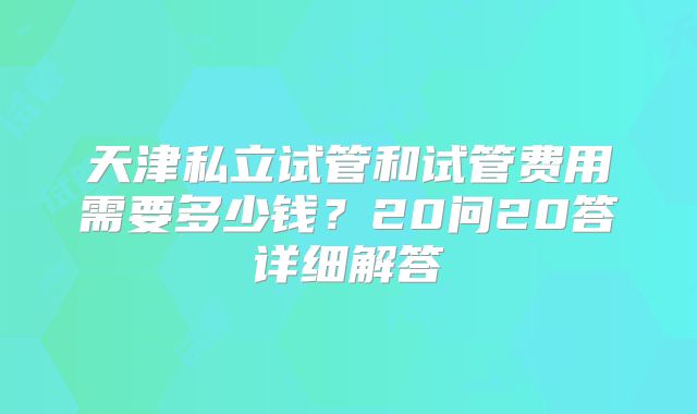 天津私立试管和试管费用需要多少钱？20问20答详细解答