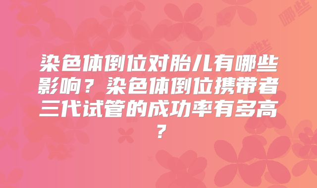 染色体倒位对胎儿有哪些影响？染色体倒位携带者三代试管的成功率有多高？