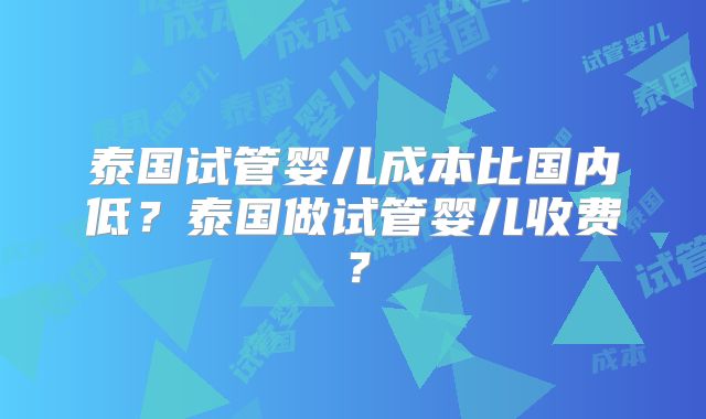 泰国试管婴儿成本比国内低？泰国做试管婴儿收费？