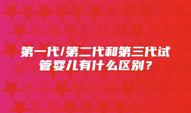 第一代/第二代和第三代试管婴儿有什么区别？
