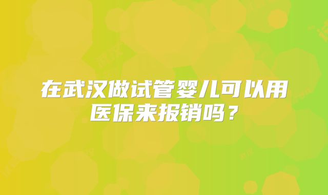 在武汉做试管婴儿可以用医保来报销吗？