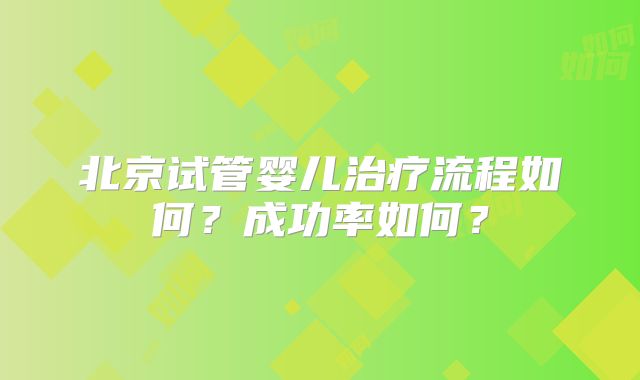 北京试管婴儿治疗流程如何？成功率如何？