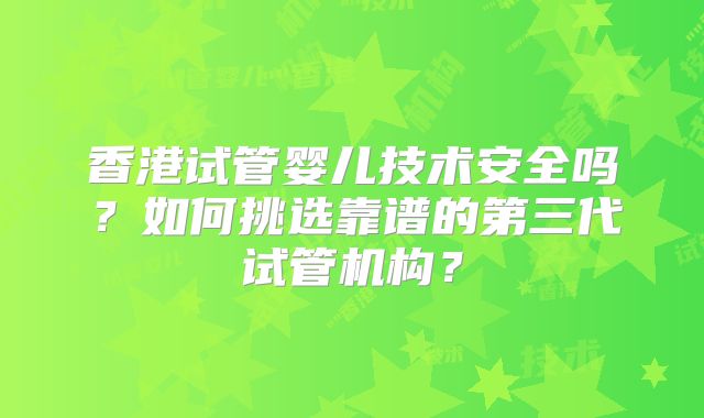 香港试管婴儿技术安全吗？如何挑选靠谱的第三代试管机构？