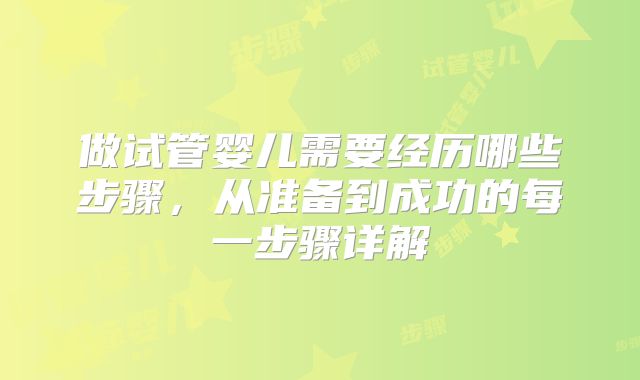 做试管婴儿需要经历哪些步骤,从准备到成功的每一步骤详解