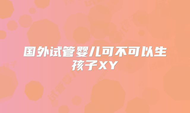 国外试管婴儿可不可以生孩子XY