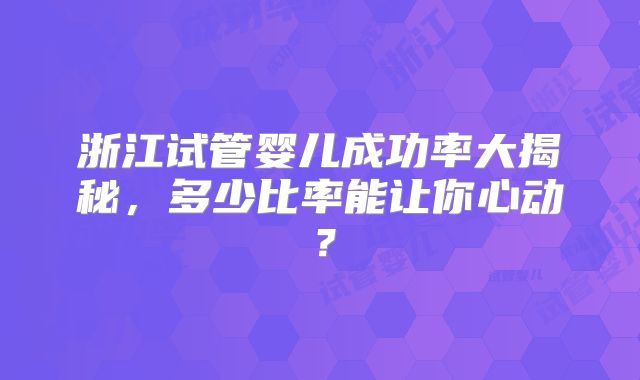 浙江试管婴儿成功率大揭秘，多少比率能让你心动？