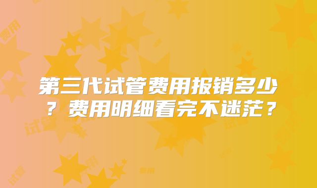 第三代试管费用报销多少？费用明细看完不迷茫？