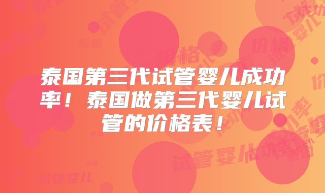 泰国第三代试管婴儿成功率！泰国做第三代婴儿试管的价格表！