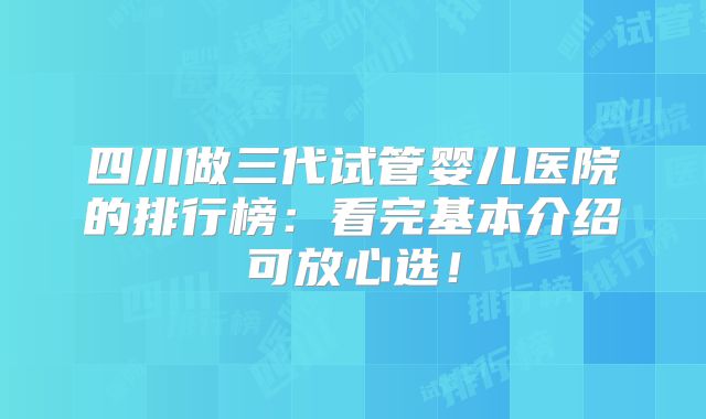 四川做三代试管婴儿医院的排行榜：看完基本介绍可放心选！