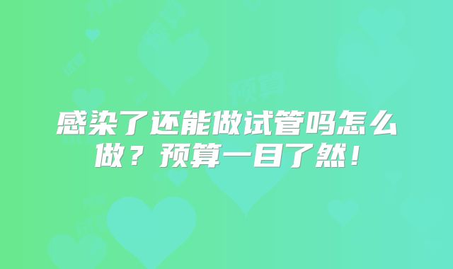 感染了还能做试管吗怎么做?预算一目了然!