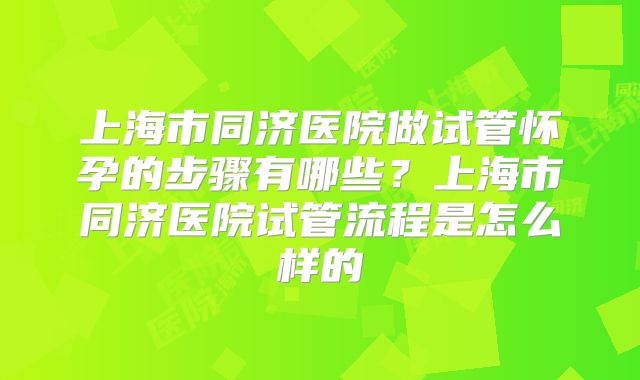 上海市同济医院做试管怀孕的步骤有哪些？上海市同济医院试管流程是怎么样的