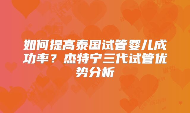 如何提高泰国试管婴儿成功率？杰特宁三代试管优势分析