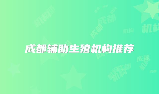 成都辅助生殖机构推荐