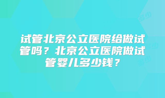 试管北京公立医院给做试管吗?北京公立医院做试管婴儿多少钱?