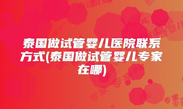 泰国做试管婴儿医院联系方式(泰国做试管婴儿专家在哪)