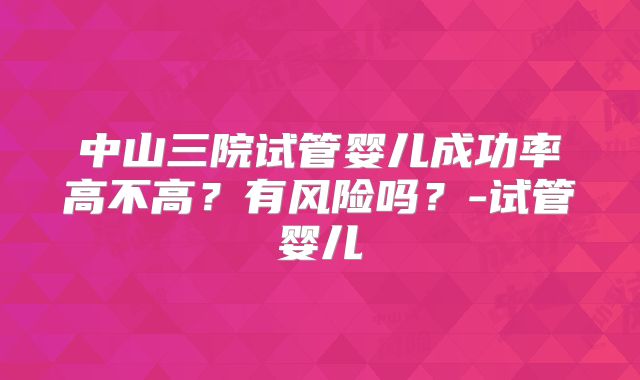 中山三院试管婴儿成功率高不高？有风险吗？-试管婴儿
