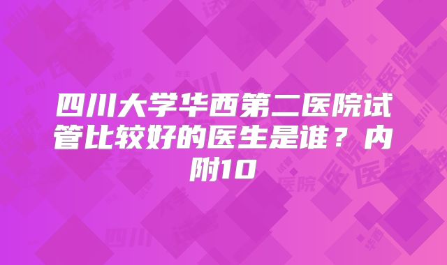 四川大学华西第二医院试管比较好的医生是谁？内附10