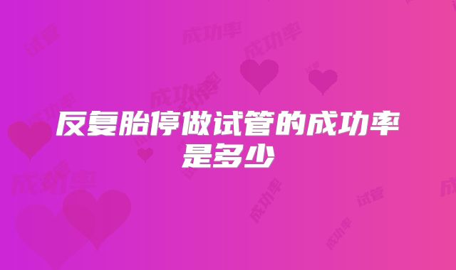 反复胎停做试管的成功率是多少