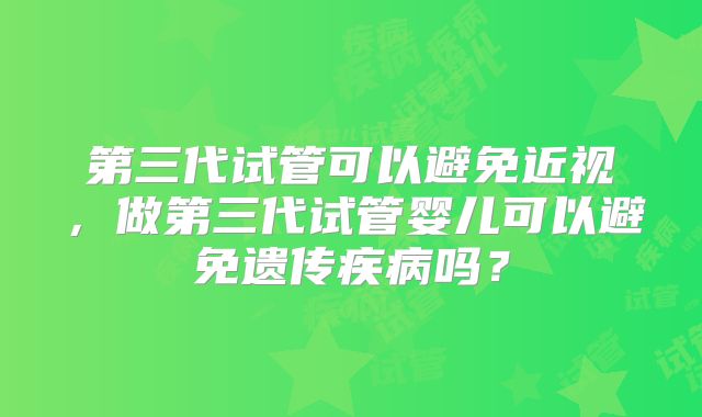 第三代试管可以避免近视，做第三代试管婴儿可以避免遗传疾病吗？