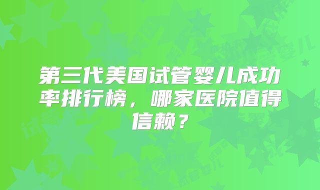 第三代美国试管婴儿成功率排行榜，哪家医院值得信赖？