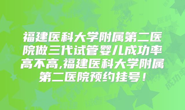 福建医科大学附属第二医院做三代试管婴儿成功率高不高,福建医科大学附属第二医院预约挂号！
