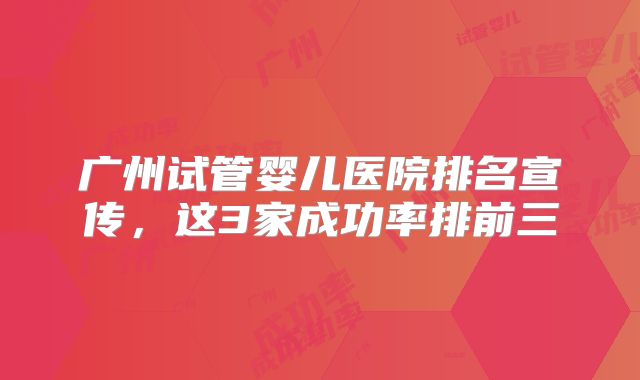 广州试管婴儿医院排名宣传，这3家成功率排前三