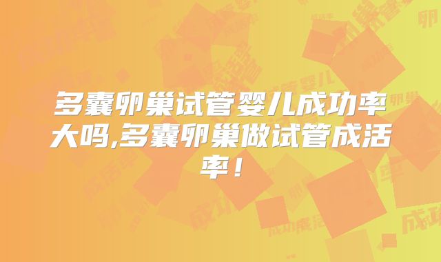 多囊卵巢试管婴儿成功率大吗,多囊卵巢做试管成活率！