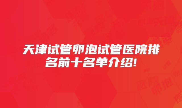 天津试管卵泡试管医院排名前十名单介绍!