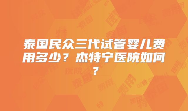 泰国民众三代试管婴儿费用多少？杰特宁医院如何？