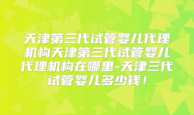 天津第三代试管婴儿代理机构天津第三代试管婴儿代理机构在哪里-天津三代试管婴儿多少钱！