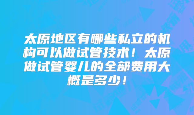 太原地区有哪些私立的机构可以做试管技术！太原做试管婴儿的全部费用大概是多少！