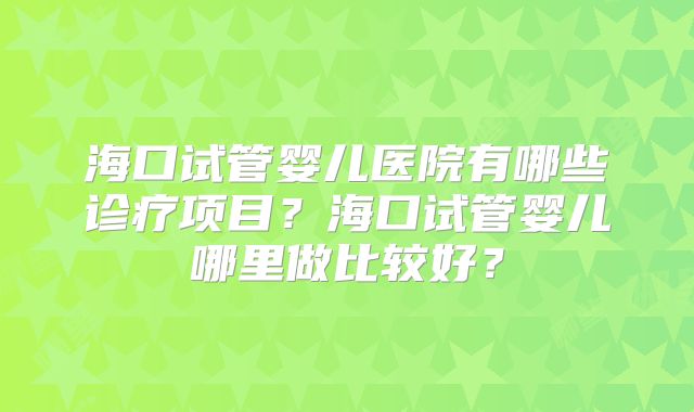 海口试管婴儿医院有哪些诊疗项目？海口试管婴儿哪里做比较好？