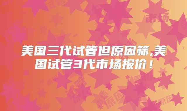 美国三代试管但原因筛,美国试管3代市场报价！