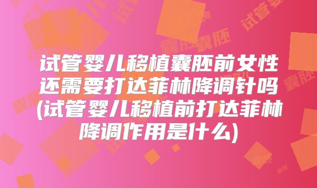 试管婴儿移植囊胚前女性还需要打达菲林降调针吗(试管婴儿移植前打达菲林降调作用是什么)