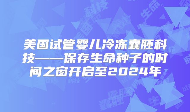 美国试管婴儿冷冻囊胚科技——保存生命种子的时间之窗开启至2024年