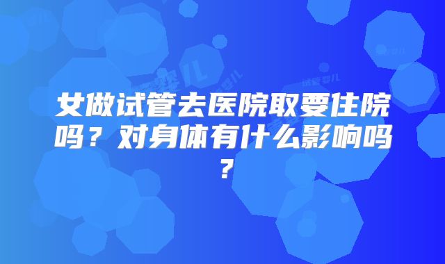 女做试管去医院取要住院吗?对身体有什么影响吗?