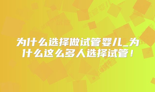 为什么选择做试管婴儿_为什么这么多人选择试管！