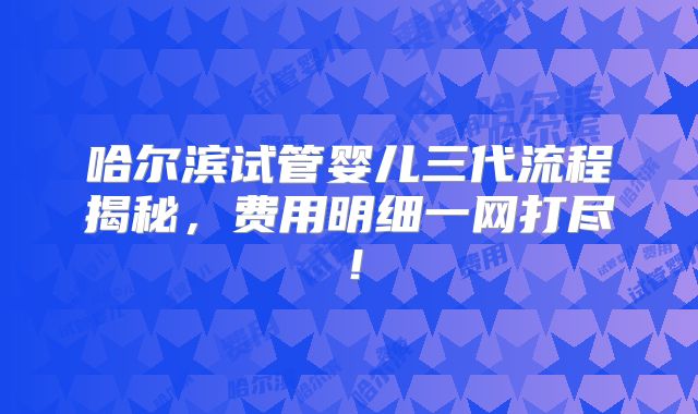 哈尔滨试管婴儿三代流程揭秘，费用明细一网打尽！