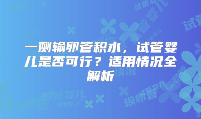 一侧输卵管积水，试管婴儿是否可行？适用情况全解析