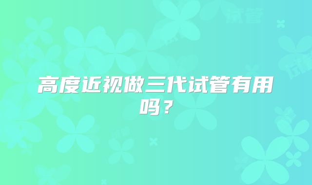 高度近视做三代试管有用吗？
