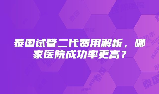 泰国试管二代费用解析，哪家医院成功率更高？
