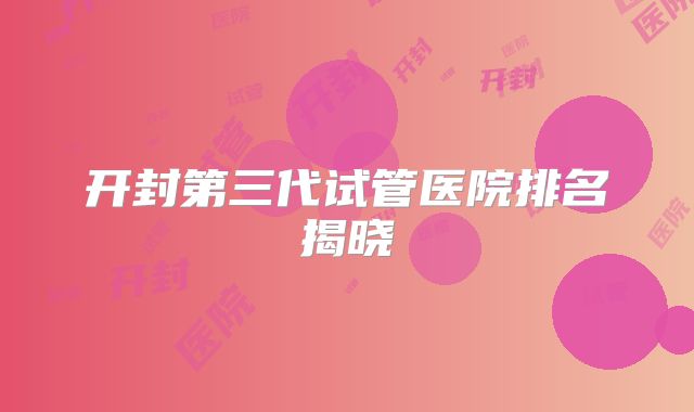 开封第三代试管医院排名揭晓