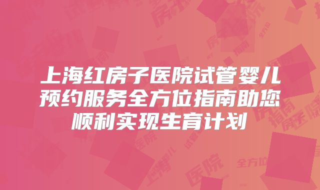 上海红房子医院试管婴儿预约服务全方位指南助您顺利实现生育计划