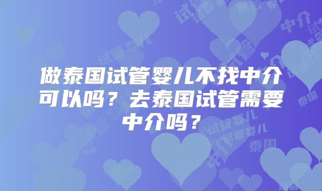 做泰国试管婴儿不找中介可以吗？去泰国试管需要中介吗？