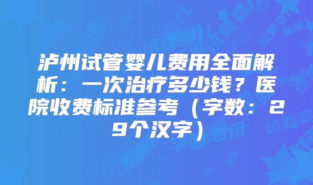 泸州试管婴儿费用全面解析：一次治疗多少钱？医院收费标准参考（字数：29个汉字）